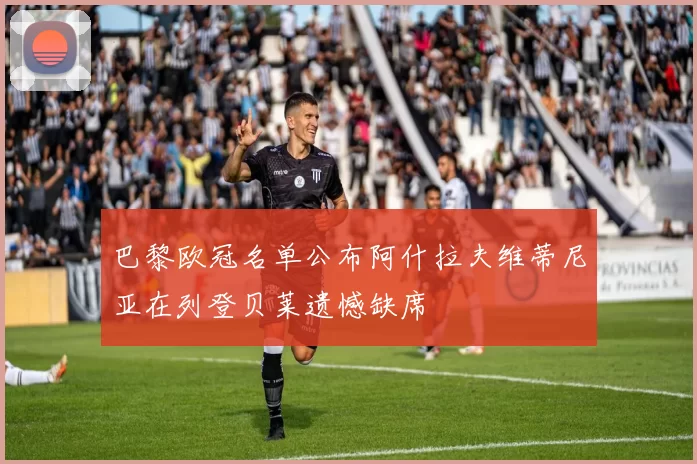 巴黎欧冠名单公布阿什拉夫维蒂尼亚在列登贝莱遗憾缺席