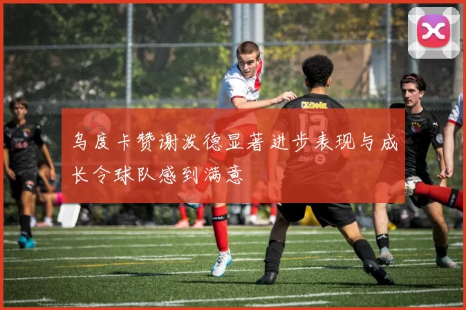 乌度卡赞谢泼德显著进步表现与成长令球队感到满意
