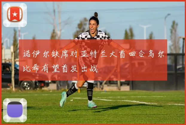 诺伊尔缺席对亚特兰大首回合乌尔比希有望首发出战