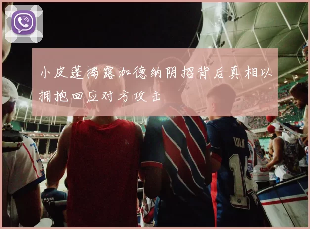 小皮蓬揭露加德纳阴招背后真相以拥抱回应对方攻击