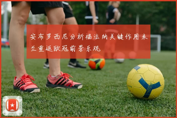安布罗西尼分析福法纳关键作用米兰重返欧冠前景乐观