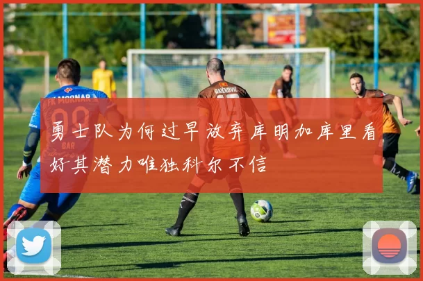 勇士队为何过早放弃库明加库里看好其潜力唯独科尔不信