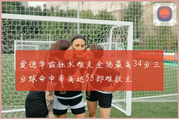 爱德华兹独木难支全场最高34分三分球命中率高达55却难救主