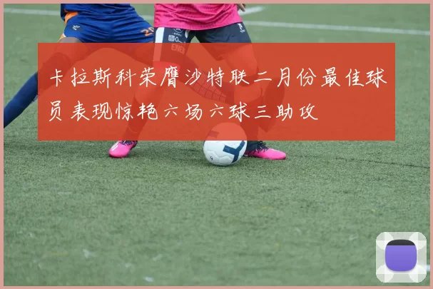 卡拉斯科荣膺沙特联二月份最佳球员表现惊艳六场六球三助攻