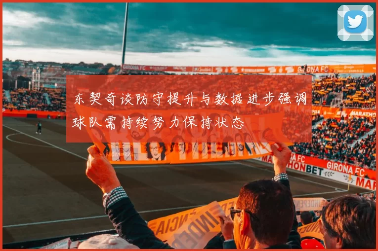 东契奇谈防守提升与数据进步强调球队需持续努力保持状态