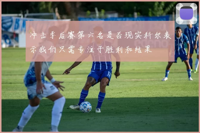 冲击季后赛第六名是否现实科尔表示我们只需专注于胜利和结果