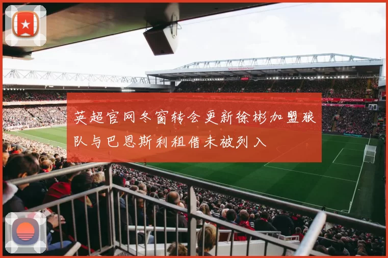 英超官网冬窗转会更新徐彬加盟狼队与巴恩斯利租借未被列入
