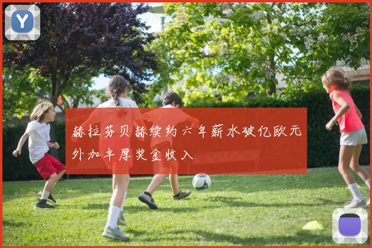 赫拉芬贝赫续约六年薪水破亿欧元外加丰厚奖金收入
