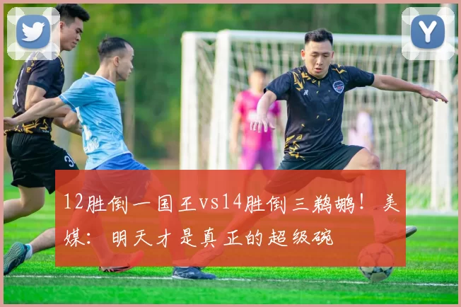 12胜倒一国王vs14胜倒三鹈鹕！美媒：明天才是真正的超级碗