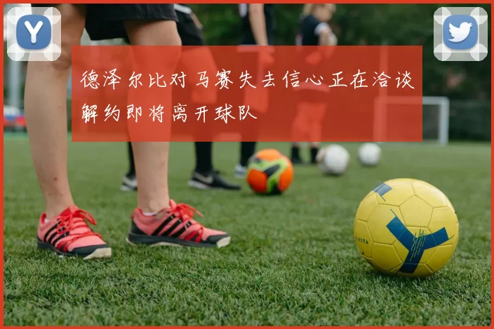 德泽尔比对马赛失去信心正在洽谈解约即将离开球队