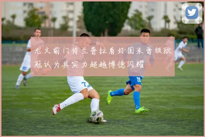 尤文前门将兰普拉看好国米晋级欧冠认为其实力超越博德闪耀