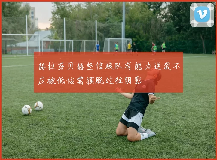 赫拉芬贝赫坚信狼队有能力逆袭不应被低估需摆脱过往阴影
