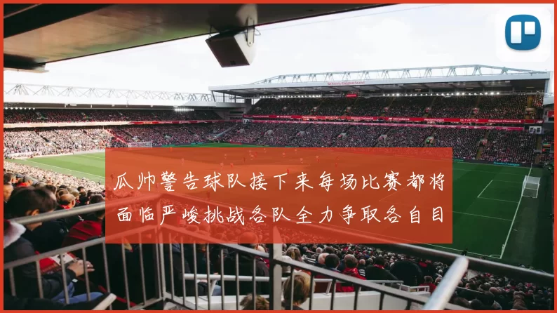 瓜帅警告球队接下来每场比赛都将面临严峻挑战各队全力争取各自目标