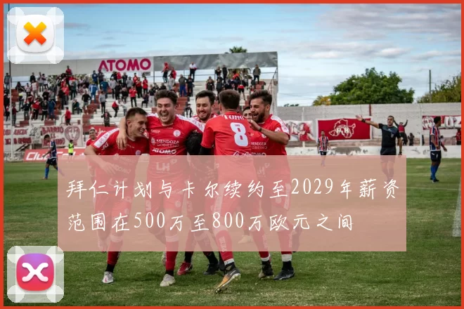拜仁计划与卡尔续约至2029年薪资范围在500万至800万欧元之间