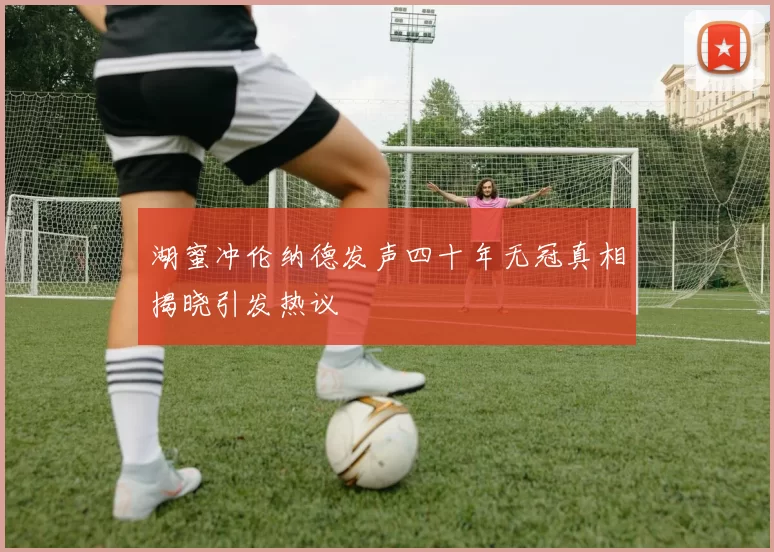 湖蜜冲伦纳德发声四十年无冠真相揭晓引发热议