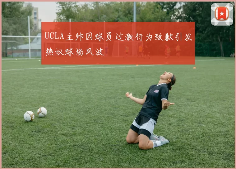 UCLA主帅因球员过激行为致歉引发热议球场风波