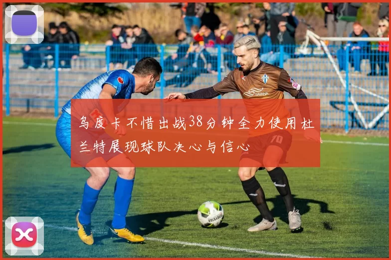 乌度卡不惜出战38分钟全力使用杜兰特展现球队决心与信心