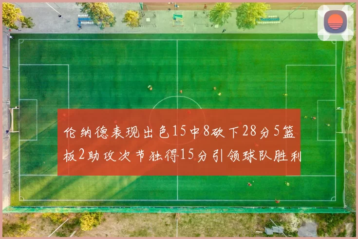 伦纳德表现出色15中8砍下28分5篮板2助攻次节独得15分引领球队胜利