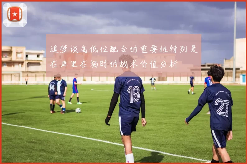 追梦谈高低位配合的重要性特别是在库里在场时的战术价值分析