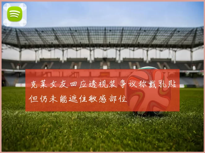 克莱女友回应透视装争议称戴乳贴但仍未能遮住敏感部位