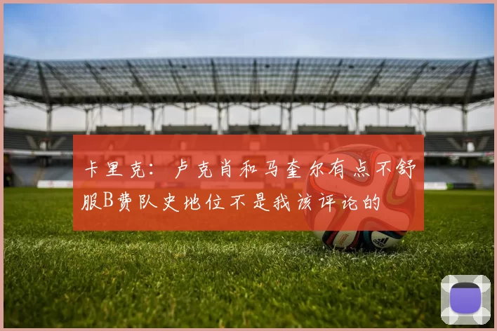 卡里克：卢克肖和马奎尔有点不舒服B费队史地位不是我该评论的