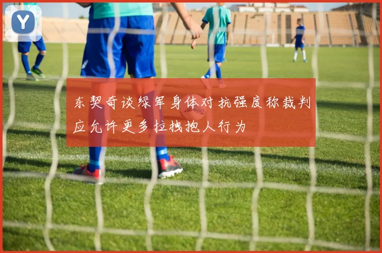 东契奇谈绿军身体对抗强度称裁判应允许更多拉拽抱人行为