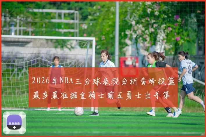 2026年NBA三分球表现分析黄蜂投篮最多最准掘金骑士前五勇士出手第二