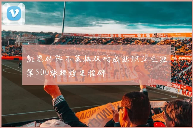 凯恩对阵不莱梅双响成就职业生涯第500球辉煌里程碑