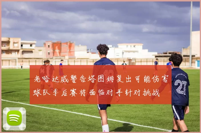 老哈达威警告塔图姆复出可能伤害球队季后赛将面临对手针对挑战