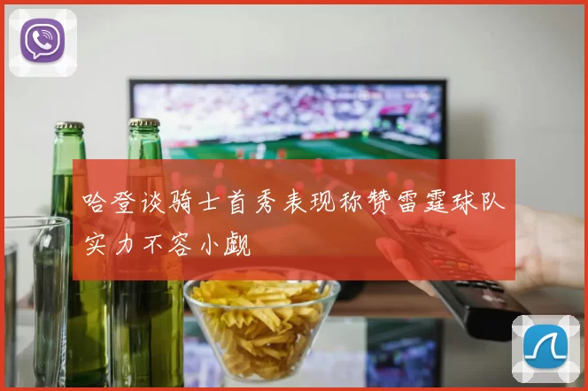 哈登谈骑士首秀表现称赞雷霆球队实力不容小觑