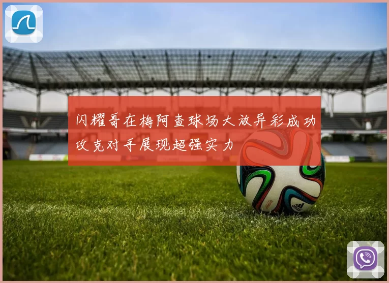 闪耀哥在梅阿查球场大放异彩成功攻克对手展现超强实力