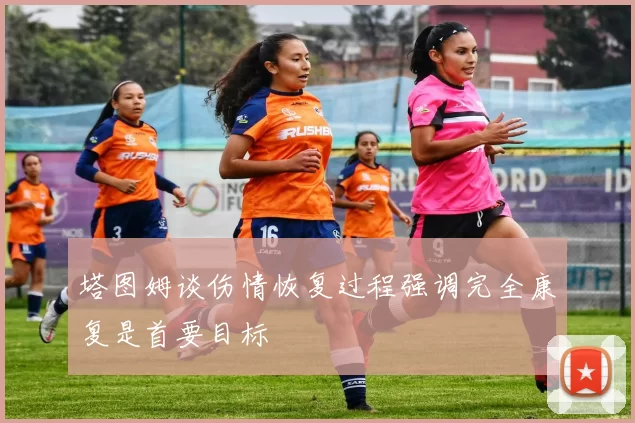 塔图姆谈伤情恢复过程强调完全康复是首要目标
