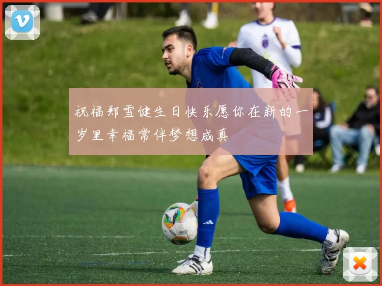 祝福郑雪健生日快乐愿你在新的一岁里幸福常伴梦想成真