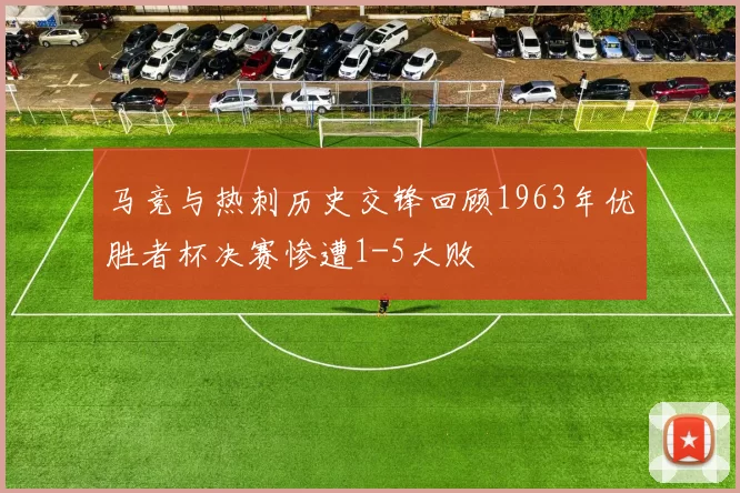 马竞与热刺历史交锋回顾1963年优胜者杯决赛惨遭1-5大败