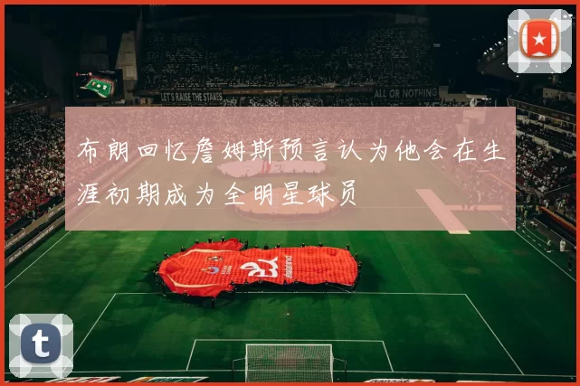 布朗回忆詹姆斯预言认为他会在生涯初期成为全明星球员