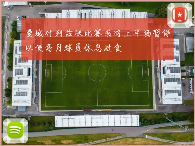 曼城对利兹联比赛或将上半场暂停以便斋月球员休息进食