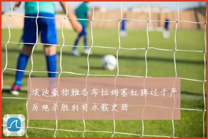 埃迪豪称雅各布拉姆塞红牌过于严厉绝杀胜利将永载史册