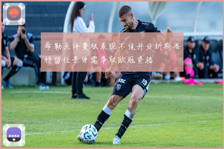 希勒点评曼联表现不佳并分析斯洛特留任条件需争取欧冠资格