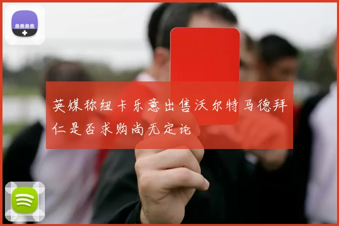 英媒称纽卡乐意出售沃尔特马德拜仁是否求购尚无定论