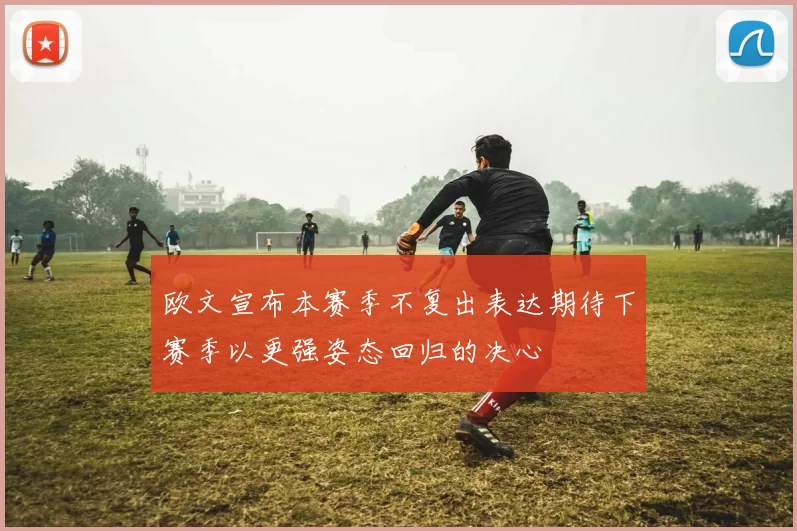 欧文宣布本赛季不复出表达期待下赛季以更强姿态回归的决心
