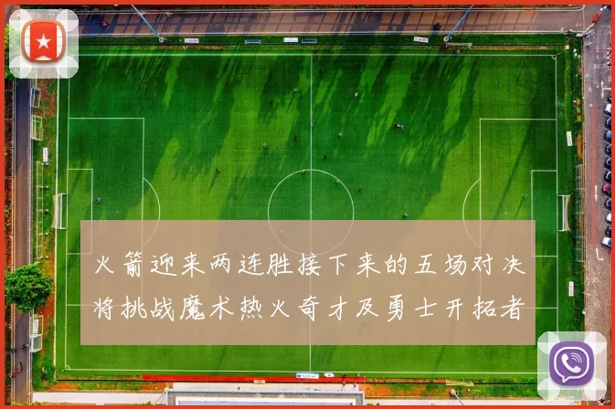 火箭迎来两连胜接下来的五场对决将挑战魔术热火奇才及勇士开拓者
