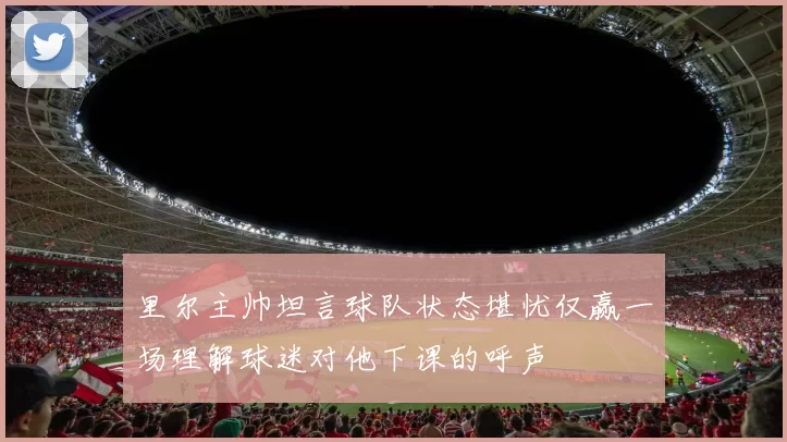 里尔主帅坦言球队状态堪忧仅赢一场理解球迷对他下课的呼声