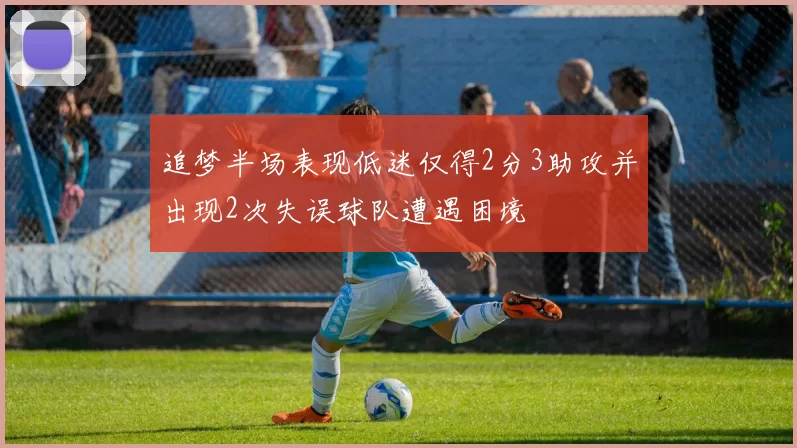 追梦半场表现低迷仅得2分3助攻并出现2次失误球队遭遇困境