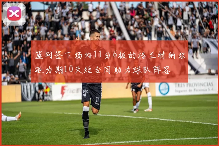 篮网签下场均11分6板的格兰特纳尔逊为期10天短合同助力球队阵容