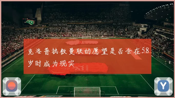 克洛普执教曼联的愿望是否会在58岁时成为现实