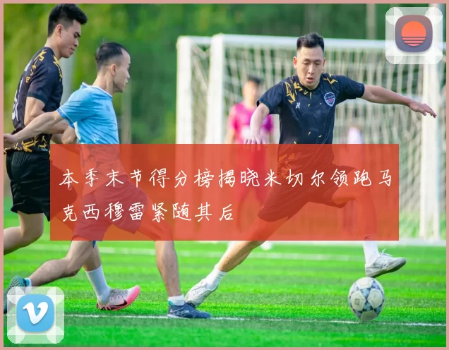 本季末节得分榜揭晓米切尔领跑马克西穆雷紧随其后
