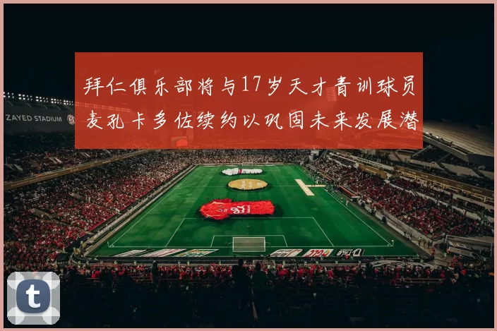 拜仁俱乐部将与17岁天才青训球员麦孔卡多佐续约以巩固未来发展潜力