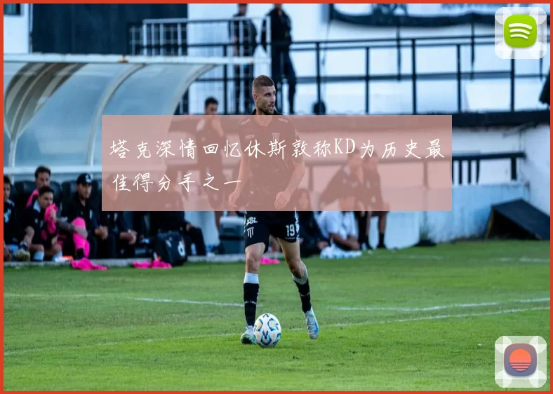 塔克深情回忆休斯敦称KD为历史最佳得分手之一