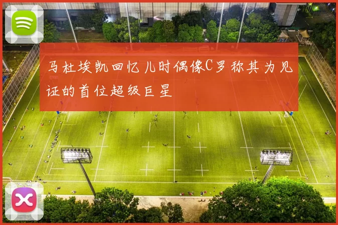 马杜埃凯回忆儿时偶像C罗称其为见证的首位超级巨星