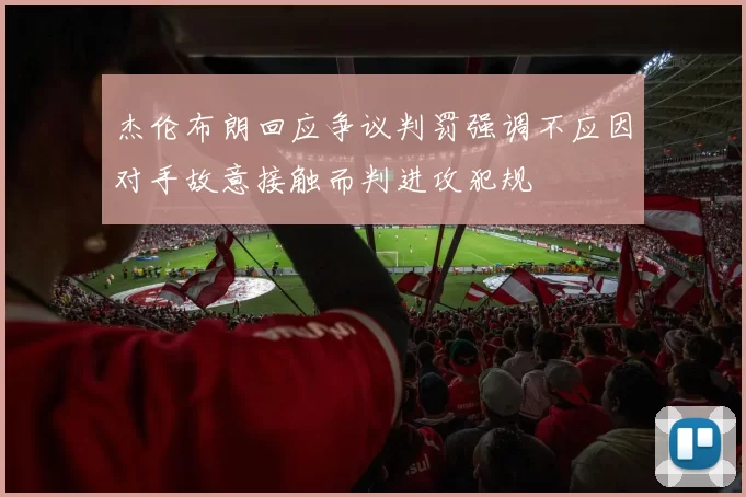 杰伦布朗回应争议判罚强调不应因对手故意接触而判进攻犯规
